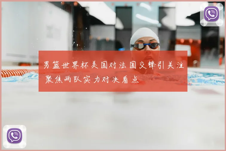男篮世界杯美国对法国交锋引关注 聚焦两队实力对决看点