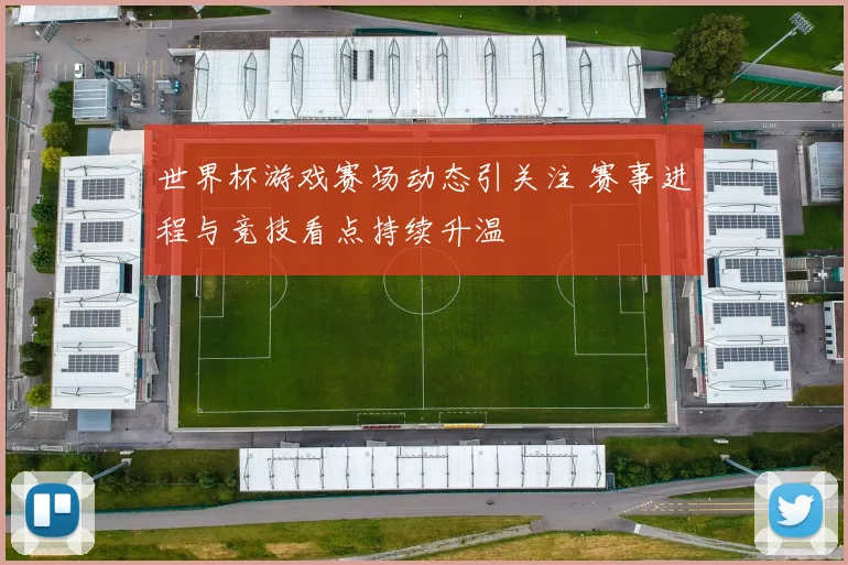 世界杯游戏赛场动态引关注 赛事进程与竞技看点持续升温