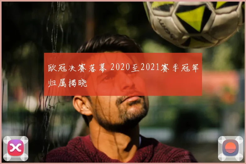 欧冠决赛落幕 2020至2021赛季冠军归属揭晓