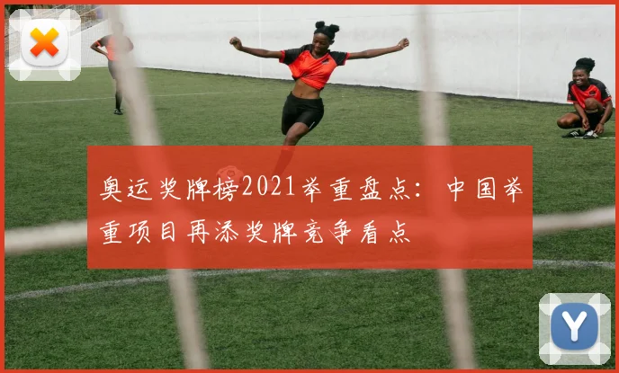 奥运奖牌榜2021举重盘点:中国举重项目再添奖牌竞争看点