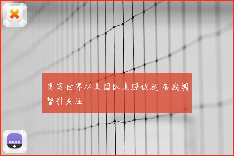 男篮世界杯美国队表现低迷 备战调整引关注