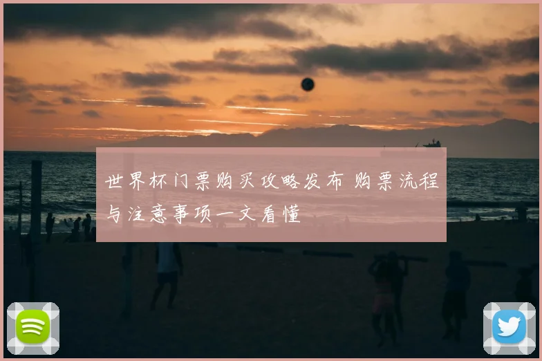 世界杯门票购买攻略发布 购票流程与注意事项一文看懂