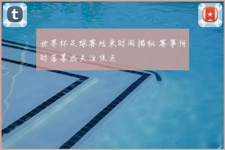 世界杯足球赛结束时间揭秘 赛事何时落幕成关注焦点